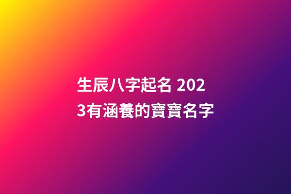 生辰八字起名 2023有涵養的寶寶名字